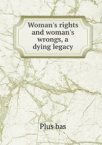 Woman`s rights and woman`s wrongs, a dying legacy