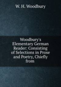 Woodbury`s Elementary German Reader: Consisting of Selections in Prose and Poetry, Chiefly from .