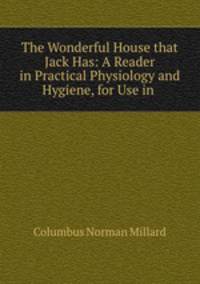 The Wonderful House that Jack Has: A Reader in Practical Physiology and Hygiene, for Use in .