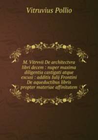 M. Vitrvvii De architectvra libri decem : nuper maxima diligentia castigati atque excusi : additis Iulij Frontini De aqueductibus libris propter materiae affinitatem