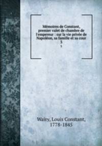 Mmoires de Constant, premier valet de chambre de l`empereur : sur la vie prive de Napolon, sa famille et sa cour. 3