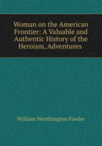 Woman on the American Frontier: A Valuable and Authentic History of the Heroism, Adventures .