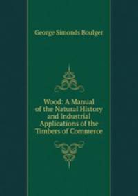 Wood: A Manual of the Natural History and Industrial Applications of the Timbers of Commerce
