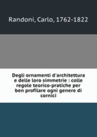 Degli ornamenti d`architettura e delle loro simmetrie : colle regole teorico-pratiche per ben profilare ogni genere di cornici