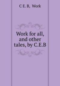 Work for all, and other tales, by C.E.B.