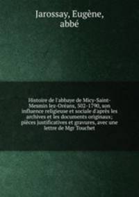 Histoire de l`abbaye de Micy-Saint-Mesmin lez-Orans, 502-1790, son influence religieuse et sociale d`aprs les archives et les documents originaux; pices justificatives et gravures, avec une lettre de Mgr Touchet