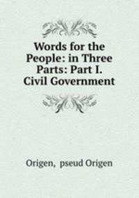 Words for the People: in Three Parts: Part I. Civil Government
