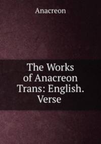 The Works of Anacreon Trans: English. Verse .