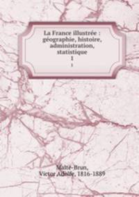 La France illustre : gographie, histoire, administration, statistique. 1
