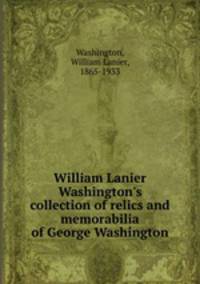 William Lanier Washington`s collection of relics and memorabilia of George Washington