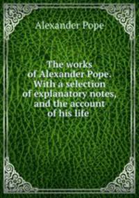 The works of Alexander Pope. With a selection of explanatory notes, and the account of his life .