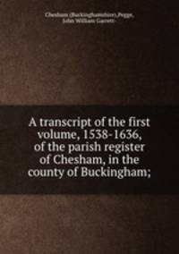 A transcript of the first volume, 1538-1636, of the parish register of Chesham, in the county of Buckingham;