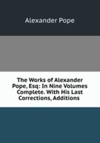 The Works of Alexander Pope, Esq: In Nine Volumes Complete. With His Last Corrections, Additions .
