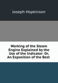 Working of the Steam Engine Explained by the Use of the Indicator: Or, An Exposition of the Best .