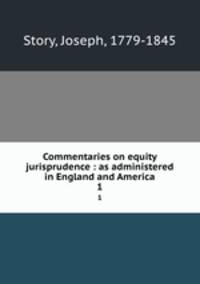 Commentaries on equity jurisprudence : as administered in England and America. 1