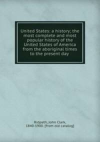United States: a history; the most complete and most popular history of the United States of America from the aboriginal times to the present day