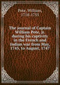The journal of Captain William Pote, jr. during his captivity in the French and Indian war from May, 1745, to August, 1747