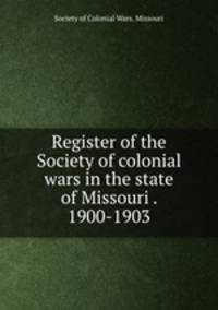 Register of the Society of colonial wars in the state of Missouri . 1900-1903