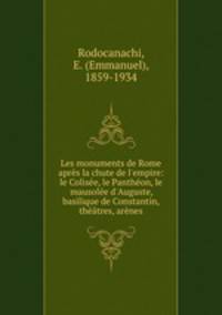 Les monuments de Rome aprs la chute de l`empire: le Colise, le Panthon, le mausole d`Auguste, basilique de Constantin, thtres, arnes