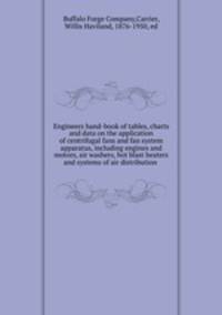 Engineers hand-book of tables, charts and data on the application of centrifugal fans and fan system apparatus, including engines and motors, air washers, hot blast heaters and systems of air distribution