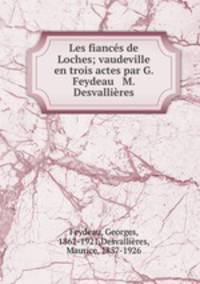 Les fiancs de Loches; vaudeville en trois actes par G. Feydeau & M. Desvallires