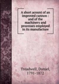 A short acount of an improved cannon : and of the machinery and processes employed in its manufacture