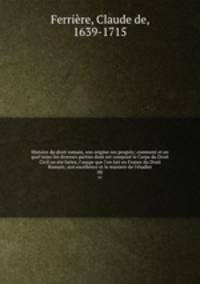 Histoire du droit romain, son origine ses progrs; comment et en quel tems les diverses parties dont est compos le Corps du Droit Civil on t faites; l`usage que l`on fait en France du Droit Romain; son excellence et le maniere de l`tudier. 00