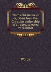 Words old and new: or, Gems from the Christian authorship of all ages, selected by H. Bonar