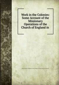 Work in the Colonies: Some Account of the Missionary Operations of the Church of England in .
