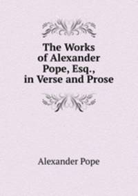 The Works of Alexander Pope, Esq., in Verse and Prose