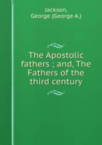 The Apostolic fathers ; and, The Fathers of the third century