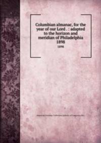 Columbian almanac, for the year of our Lord . : adapted to the horizon and meridian of Philadelphia. 1898