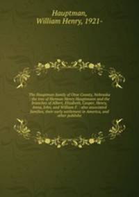 The Hauptman family of Otoe County, Nebraska : the tree of Herman Henry Hauptmann and the branches of Albert, Elizabeth, Casper, Henry, Anna, John, and William F. : also associated families, their early settlement in America, and other publishe