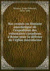 Nos croiss ou Histiore anecdotique de l`expedition des voluntaires canadiens Rome pour la dfence de l`glise microforme