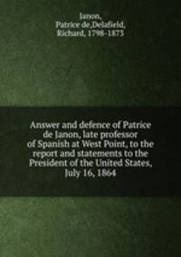 Answer and defence of Patrice de Janon, late professor of Spanish at West Point, to the report and statements to the President of the United States, July 16, 1864