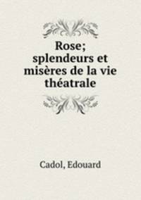 Rose; splendeurs et misres de la vie thatrale