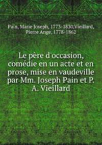Le pre d`occasion, comdie en un acte et en prose, mise en vaudeville par Mm. Joseph Pain et P.A. Vieillard