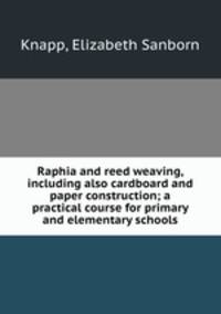 Raphia and reed weaving, including also cardboard and paper construction; a practical course for primary and elementary schools