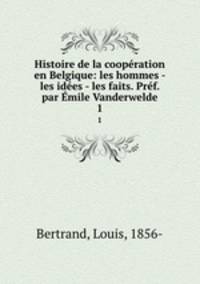 Histoire de la coopration en Belgique: les hommes - les ides - les faits. Prf. par mile Vanderwelde. 1