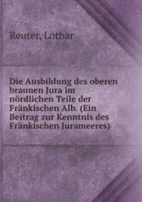 Die Ausbildung des oberen braunen Jura im nrdlichen Teile der Frnkischen Alb. (Ein Beitrag zur Kenntnis des Frnkischen Jurameeres)