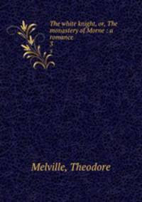 The white knight, or, The monastery of Morne : a romance. 3