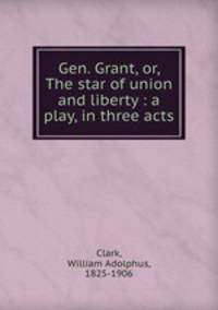 Gen. Grant, or, The star of union and liberty : a play, in three acts