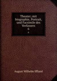 Theater; mit biographie, Portrait, und Facsimile des Verfassers. 6
