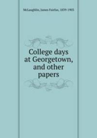 College days at Georgetown, and other papers
