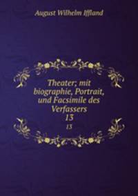 Theater; mit biographie, Portrait, und Facsimile des Verfassers. 13
