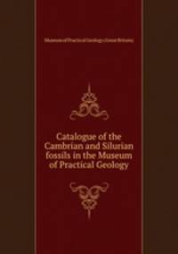 Catalogue of the Cambrian and Silurian fossils in the Museum of Practical Geology