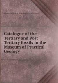 Catalogue of the Tertiary and Post Tertiary fossils in the Museum of Practical Geology