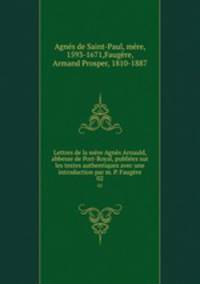 Lettres de la mre Agns Arnauld, abbesse de Port-Royal, publies sur les textes authentiques avec une introduction par m. P. Faugre. 02