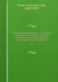 Trait de palontologie : ou, histoire naturelle des animaux fossiles considrs dans leurs rapports zoologiques et gologiques. t.3