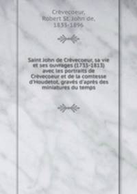 Saint John de Crvecoeur, sa vie et ses ouvrages (1735-1813) avec les portraits de Crvecoeur et de la comtesse d`Houdetot, gravs d`aprs des miniatures du temps